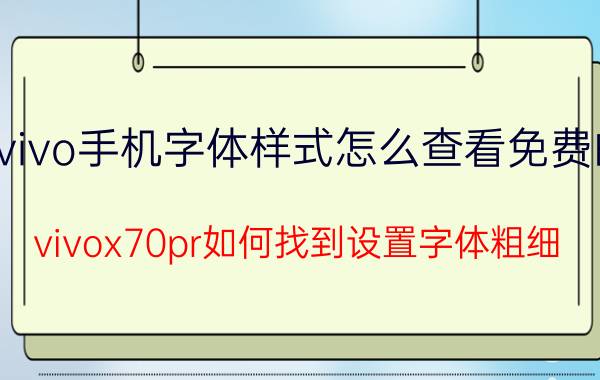 vivo手机字体样式怎么查看免费的 vivox70pr如何找到设置字体粗细？